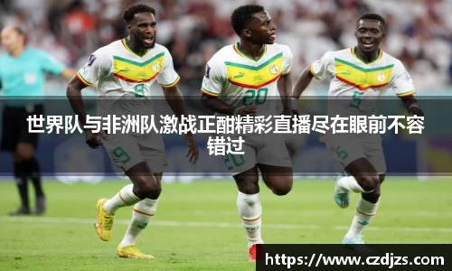 世界队与非洲队激战正酣精彩直播尽在眼前不容错过