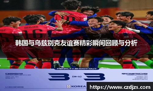 韩国与乌兹别克友谊赛精彩瞬间回顾与分析